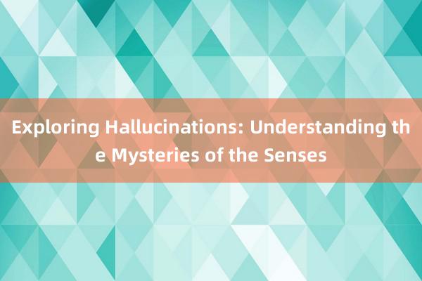 Exploring Hallucinations: Understanding the Mysteries of the Senses