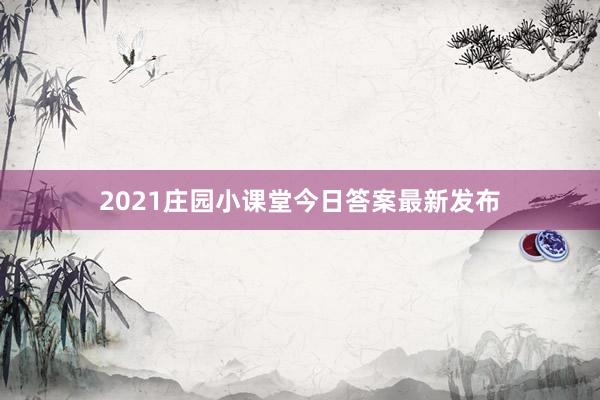 2021庄园小课堂今日答案最新发布