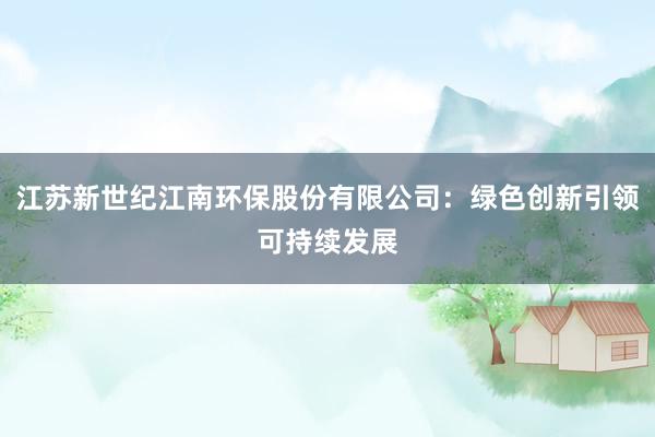 江苏新世纪江南环保股份有限公司：绿色创新引领可持续发展