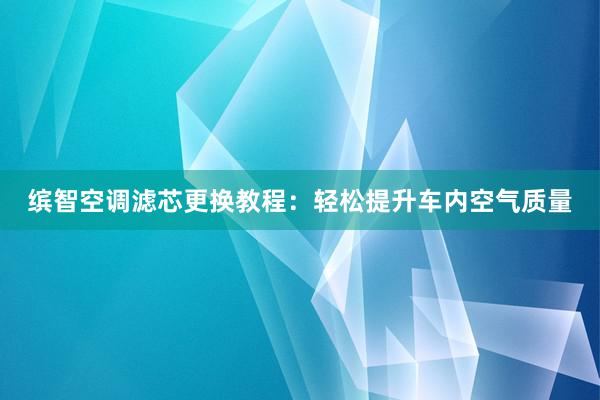 缤智空调滤芯更换教程：轻松提升车内空气质量